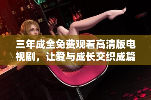三年成全免费观看高清版电视剧，让爱与成长交织成篇
