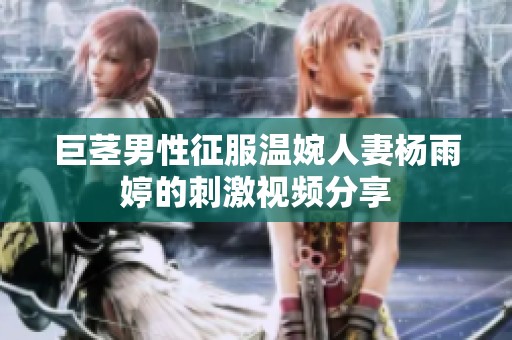 巨茎男性征服温婉人妻杨雨婷的刺激视频分享