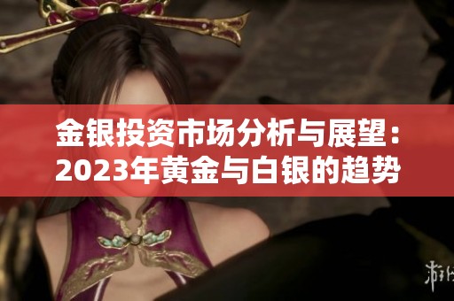 金银投资市场分析与展望：2023年黄金与白银的趋势解读