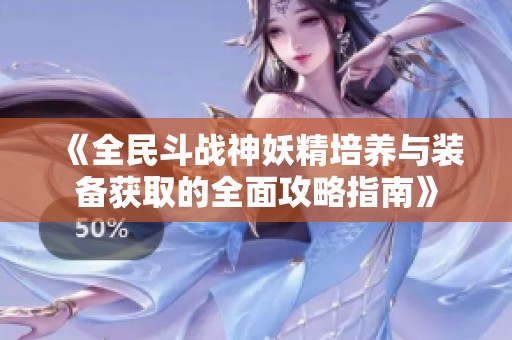 《全民斗战神妖精培养与装备获取的全面攻略指南》