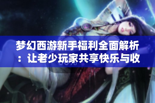梦幻西游新手福利全面解析：让老少玩家共享快乐与收益