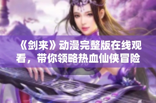 《剑来》动漫完整版在线观看，带你领略热血仙侠冒险之旅