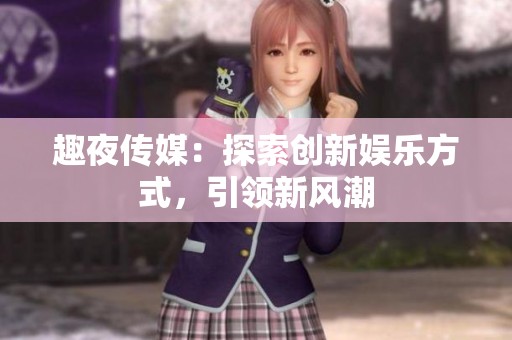 趣夜传媒：探索创新娱乐方式，引领新风潮