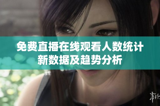 免费直播在线观看人数统计新数据及趋势分析