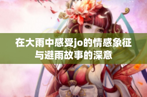 在大雨中感受jo的情感象征与避雨故事的深意