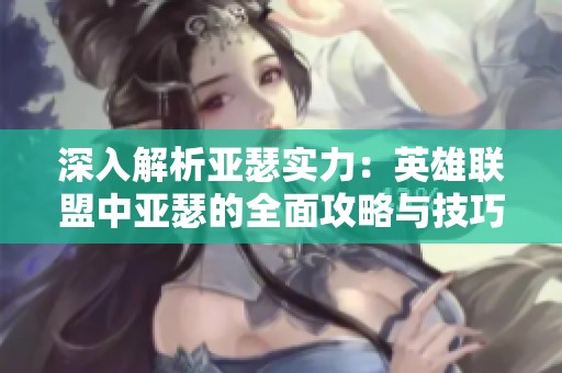 深入解析亚瑟实力：英雄联盟中亚瑟的全面攻略与技巧揭秘
