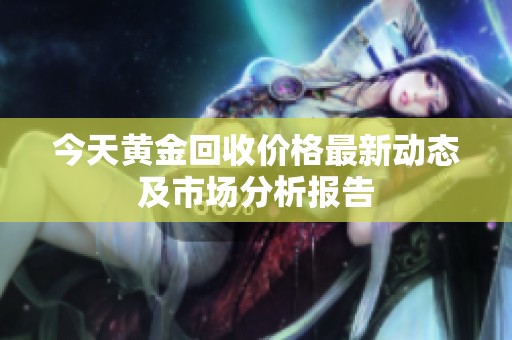 今天黄金回收价格最新动态及市场分析报告