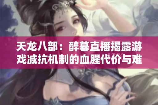 天龙八部：醉暮直播揭露游戏减抗机制的血腥代价与难题