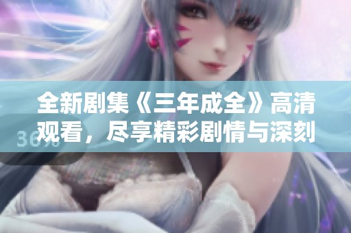 全新剧集《三年成全》高清观看，尽享精彩剧情与深刻情感体验