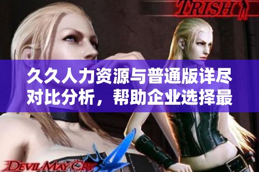 久久人力资源与普通版详尽对比分析，帮助企业选择最佳方案