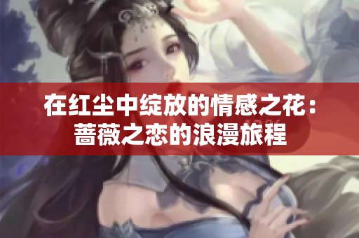 在红尘中绽放的情感之花：蔷薇之恋的浪漫旅程