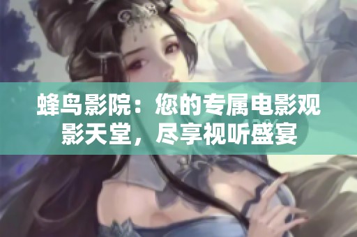 蜂鸟影院：您的专属电影观影天堂，尽享视听盛宴