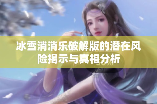 冰雪消消乐破解版的潜在风险揭示与真相分析