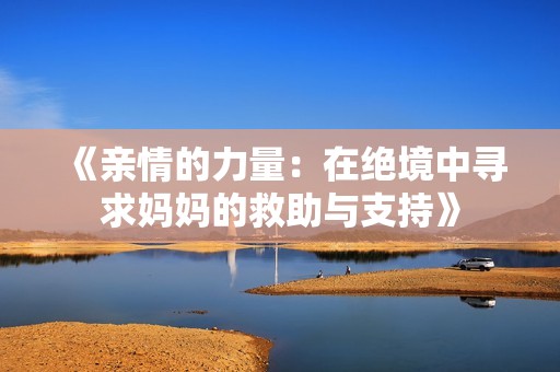 《亲情的力量：在绝境中寻求妈妈的救助与支持》
