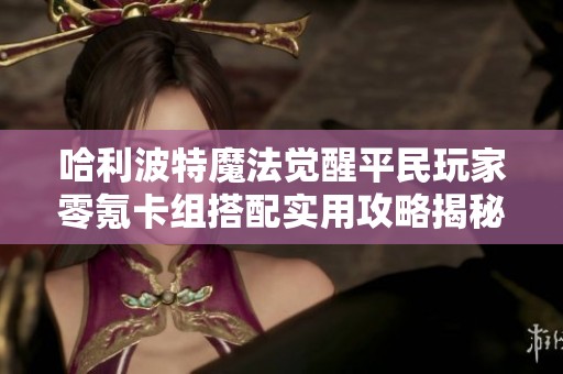 哈利波特魔法觉醒平民玩家零氪卡组搭配实用攻略揭秘