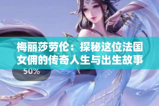 梅丽莎劳伦：探秘这位法国女佣的传奇人生与出生故事