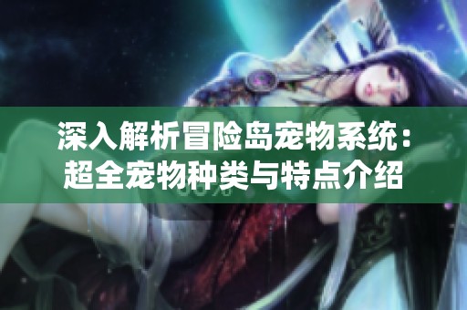 深入解析冒险岛宠物系统：超全宠物种类与特点介绍