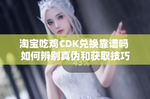淘宝吃鸡CDK兑换靠谱吗 如何辨别真伪和获取技巧