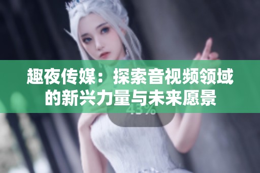 趣夜传媒：探索音视频领域的新兴力量与未来愿景