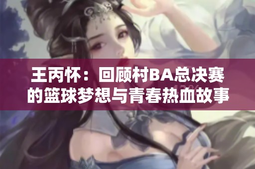 王丙怀：回顾村BA总决赛的篮球梦想与青春热血故事