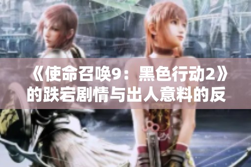 《使命召唤9：黑色行动2》的跌宕剧情与出人意料的反转时刻分析
