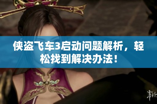 侠盗飞车3启动问题解析，轻松找到解决办法！