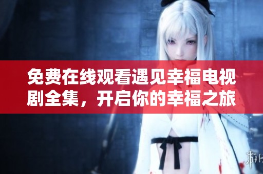 免费在线观看遇见幸福电视剧全集，开启你的幸福之旅