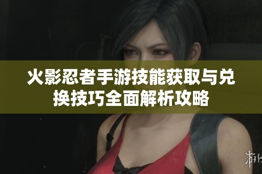 火影忍者手游技能获取与兑换技巧全面解析攻略