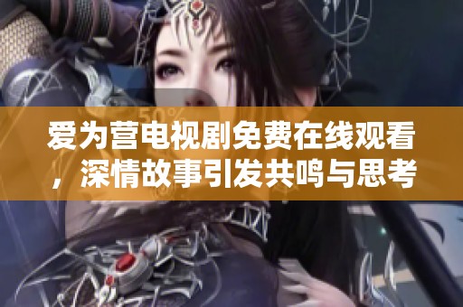 爱为营电视剧免费在线观看，深情故事引发共鸣与思考