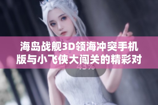 海岛战舰3D领海冲突手机版与小飞侠大闯关的精彩对比分析