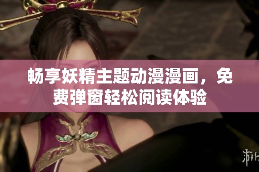 畅享妖精主题动漫漫画，免费弹窗轻松阅读体验