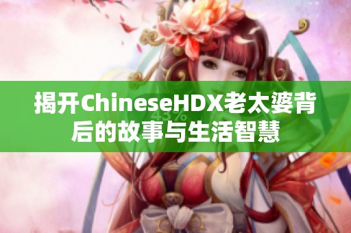 揭开ChineseHDX老太婆背后的故事与生活智慧