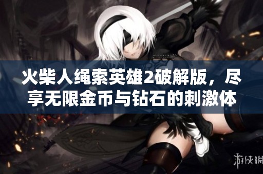 火柴人绳索英雄2破解版，尽享无限金币与钻石的刺激体验