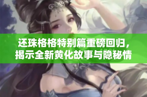 还珠格格特别篇重磅回归，揭示全新黄化故事与隐秘情感