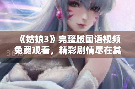 《姑娘3》完整版国语视频免费观看，精彩剧情尽在其中