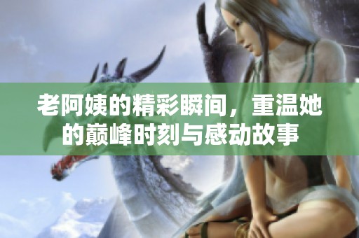 老阿姨的精彩瞬间，重温她的巅峰时刻与感动故事
