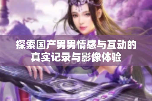 探索国产男男情感与互动的真实记录与影像体验