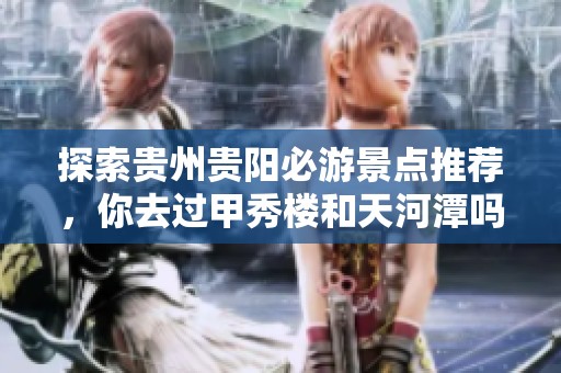 探索贵州贵阳必游景点推荐，你去过甲秀楼和天河潭吗