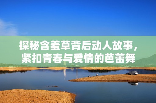 探秘含羞草背后动人故事，紧扣青春与爱情的芭蕾舞