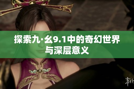 探索九·幺9.1中的奇幻世界与深层意义