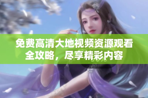免费高清大地视频资源观看全攻略，尽享精彩内容