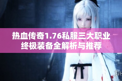热血传奇1.76私服三大职业终极装备全解析与推荐