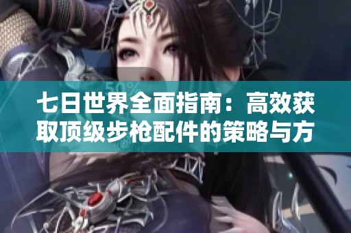 七日世界全面指南：高效获取顶级步枪配件的策略与方法解析