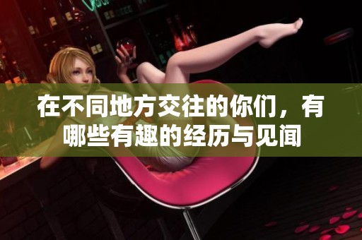 在不同地方交往的你们，有哪些有趣的经历与见闻