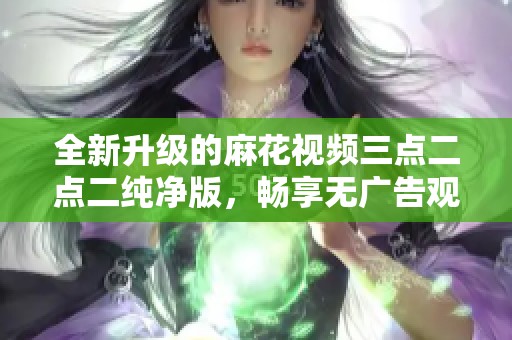 全新升级的麻花视频三点二点二纯净版，畅享无广告观影体验