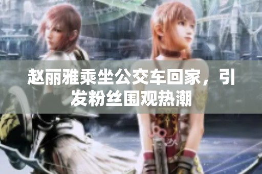 赵丽雅乘坐公交车回家，引发粉丝围观热潮