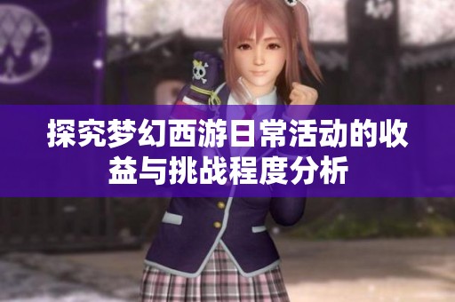 探究梦幻西游日常活动的收益与挑战程度分析