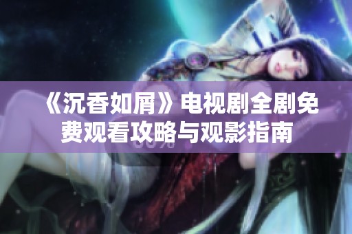《沉香如屑》电视剧全剧免费观看攻略与观影指南