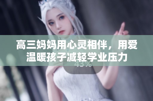 高三妈妈用心灵相伴，用爱温暖孩子减轻学业压力