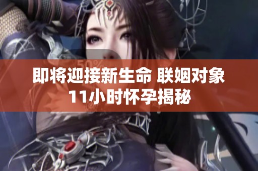 即将迎接新生命 联姻对象11小时怀孕揭秘